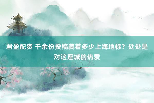君盈配资 千余份投稿藏着多少上海地标？处处是对这座城的热爱