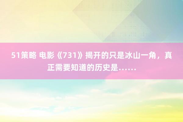 51策略 电影《731》揭开的只是冰山一角，真正需要知道的历史是……