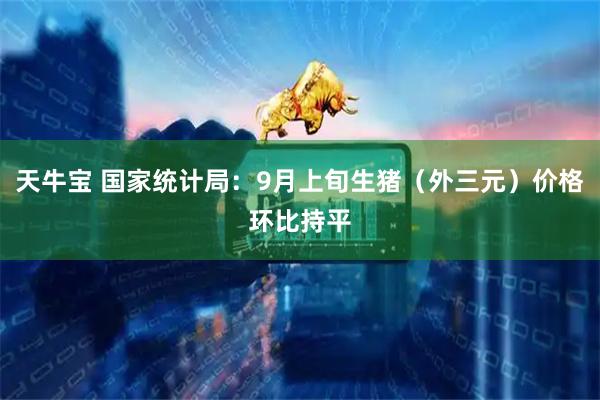 天牛宝 国家统计局：9月上旬生猪（外三元）价格环比持平