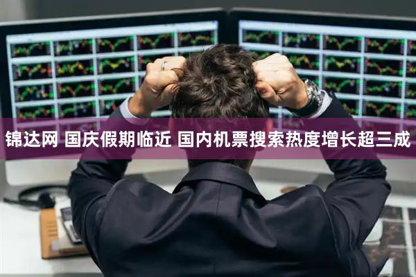 锦达网 国庆假期临近 国内机票搜索热度增长超三成