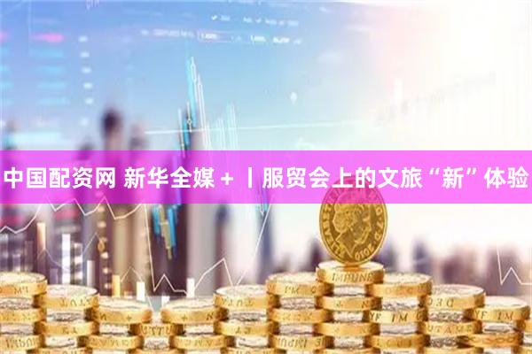 中国配资网 新华全媒＋丨服贸会上的文旅“新”体验