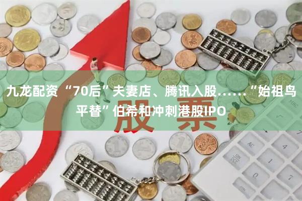 九龙配资 “70后”夫妻店、腾讯入股……“始祖鸟平替”伯希和冲刺港股IPO
