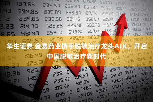 华生证券 金赛药业携手脱敏治疗龙头ALK，开启中国脱敏治疗新时代