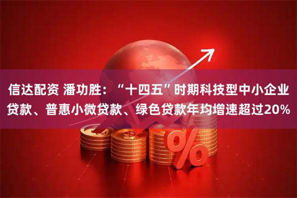 信达配资 潘功胜：“十四五”时期科技型中小企业贷款、普惠小微贷款、绿色贷款年均增速超过20%