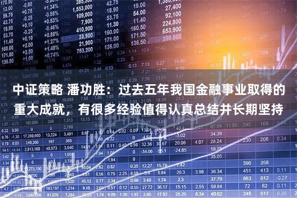 中证策略 潘功胜：过去五年我国金融事业取得的重大成就，有很多经验值得认真总结并长期坚持