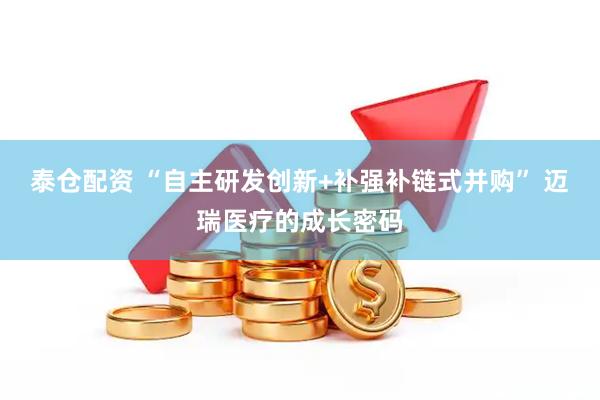 泰仓配资 “自主研发创新+补强补链式并购” 迈瑞医疗的成长密码
