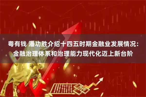 粤有钱 潘功胜介绍十四五时期金融业发展情况：金融治理体系和治理能力现代化迈上新台阶