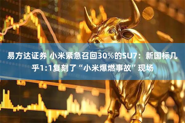 易方达证券 小米紧急召回30%的SU7：新国标几乎1:1复刻了“小米爆燃事故”现场