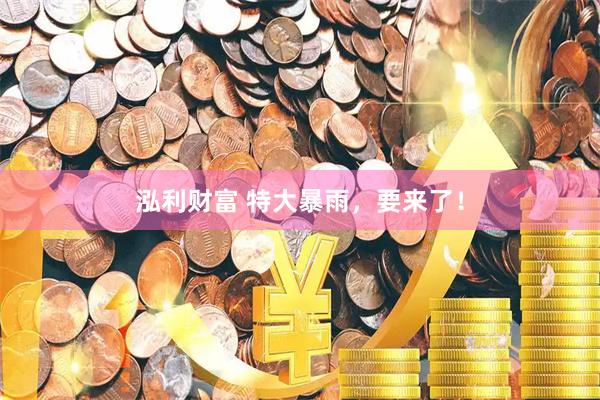 泓利财富 特大暴雨，要来了！