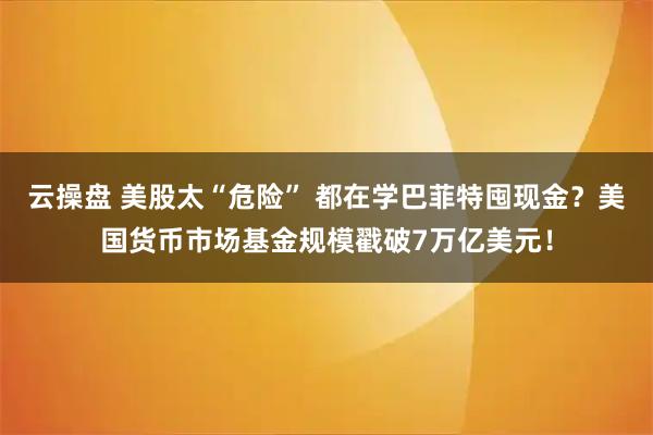 云操盘 美股太“危险” 都在学巴菲特囤现金？美国货币市场基金规模戳破7万亿美元！