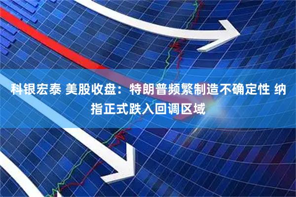 科银宏泰 美股收盘：特朗普频繁制造不确定性 纳指正式跌入回调区域