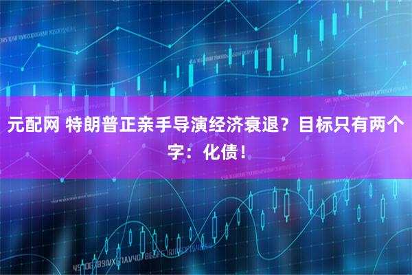 元配网 特朗普正亲手导演经济衰退？目标只有两个字：化债！