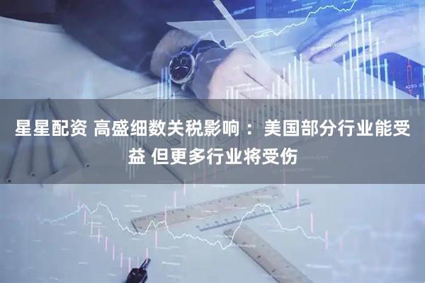 星星配资 高盛细数关税影响 ：美国部分行业能受益 但更多行业将受伤