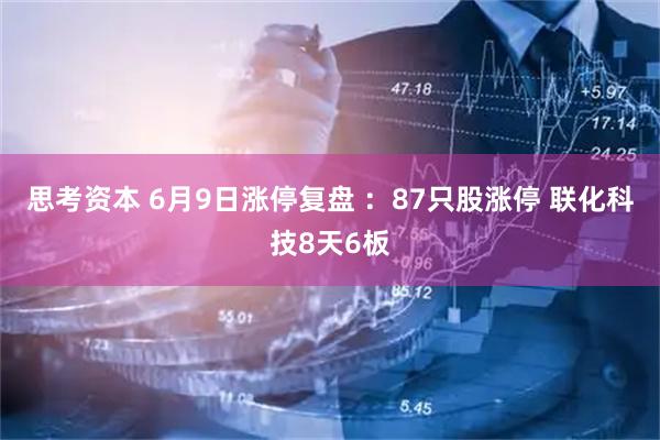 思考资本 6月9日涨停复盘 ：87只股涨停 联化科技8天6板