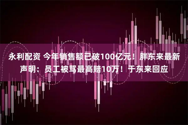 永利配资 今年销售额已破100亿元！胖东来最新声明：员工被骂最高赔10万！于东来回应