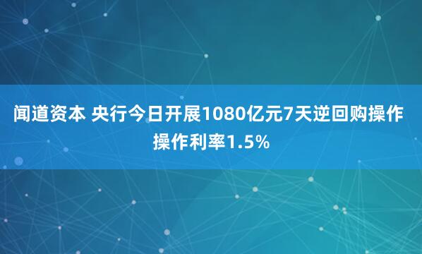 闻道资本 央行今日开展1080亿元7天逆回购操作 操作利率1.5%