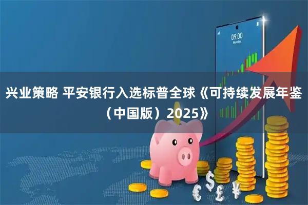 兴业策略 平安银行入选标普全球《可持续发展年鉴（中国版）2025》