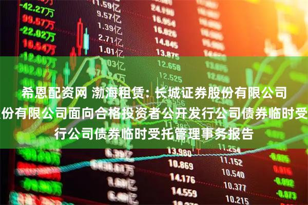 希恩配资网 渤海租赁: 长城证券股份有限公司关于渤海租赁股份有限公司面向合格投资者公开发行公司债券临时受托管理事务报告