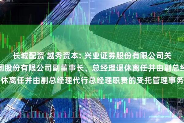 长城配资 越秀资本: 兴业证券股份有限公司关于广州越秀资本控股集团股份有限公司副董事长、总经理退休离任并由副总经理代行总经理职责的受托管理事务临时报告