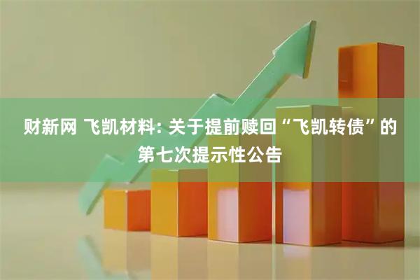 财新网 飞凯材料: 关于提前赎回“飞凯转债”的第七次提示性公告