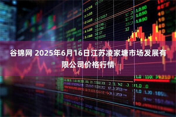 谷锦网 2025年6月16日江苏凌家塘市场发展有限公司价格行情