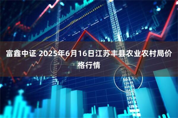 富鑫中证 2025年6月16日江苏丰县农业农村局价格行情