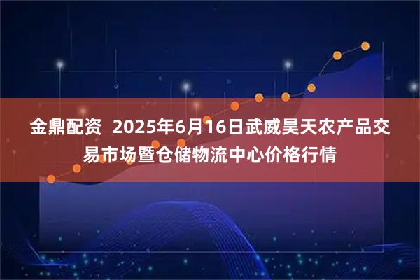 金鼎配资  2025年6月16日武威昊天农产品交易市场暨仓储物流中心价格行情