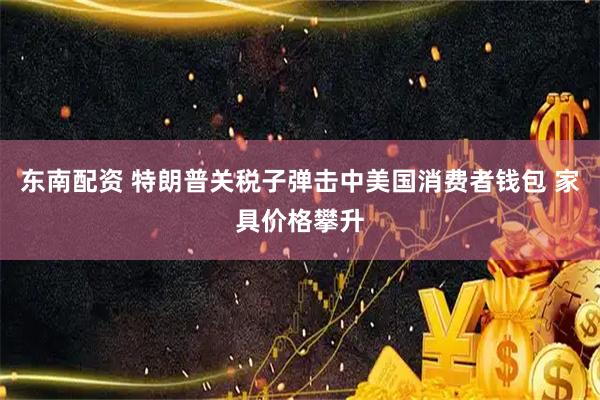 东南配资 特朗普关税子弹击中美国消费者钱包 家具价格攀升