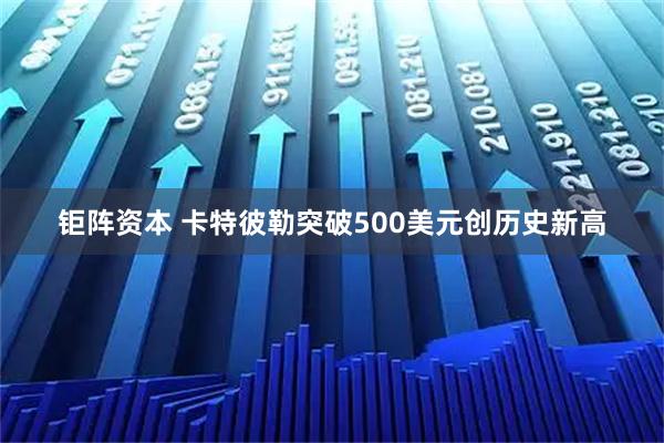 钜阵资本 卡特彼勒突破500美元创历史新高