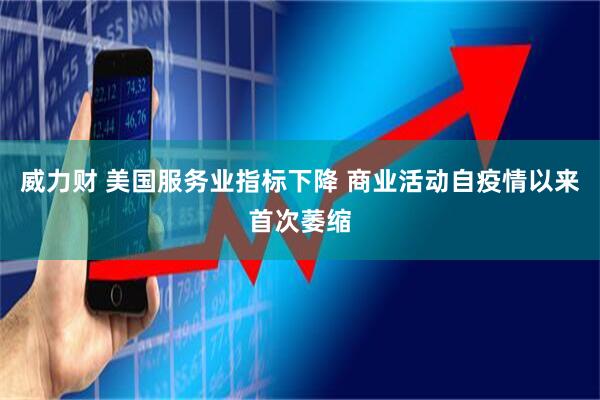 威力财 美国服务业指标下降 商业活动自疫情以来首次萎缩
