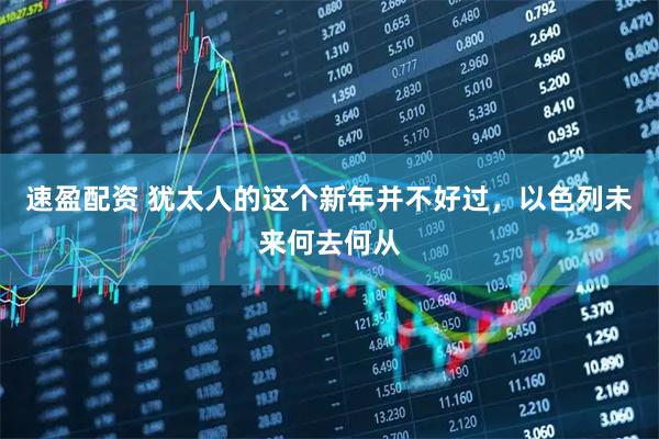 速盈配资 犹太人的这个新年并不好过，以色列未来何去何从