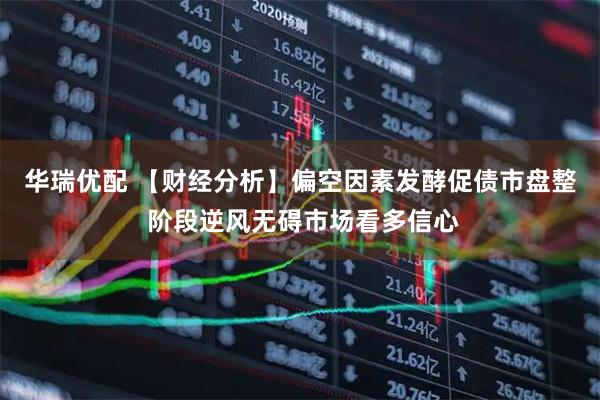 华瑞优配 【财经分析】偏空因素发酵促债市盘整 阶段逆风无碍市场看多信心