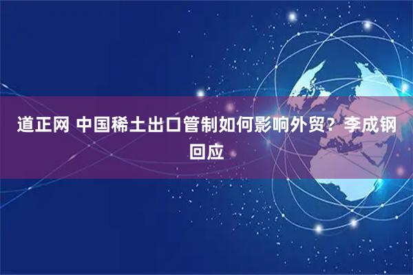 道正网 中国稀土出口管制如何影响外贸？李成钢回应