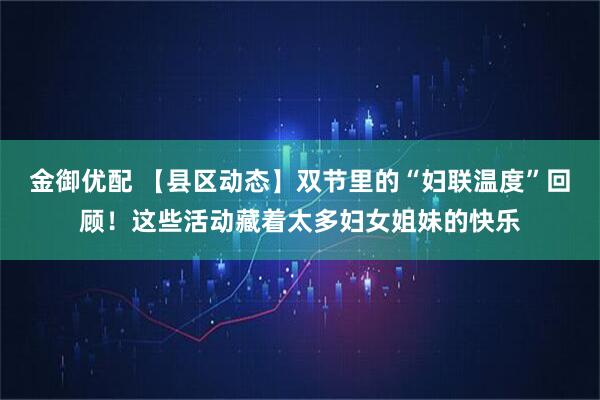 金御优配 【县区动态】双节里的“妇联温度”回顾！这些活动藏着太多妇女姐妹的快乐