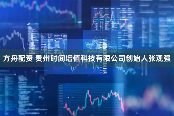 方舟配资 贵州时间增值科技有限公司创始人张观强