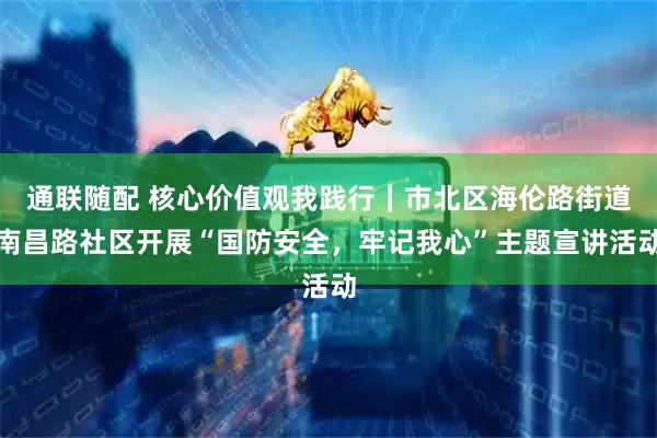 通联随配 核心价值观我践行｜市北区海伦路街道南昌路社区开展“国防安全，牢记我心”主题宣讲活动