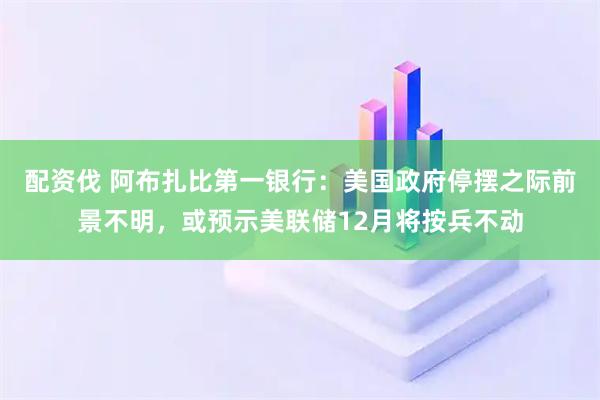配资伐 阿布扎比第一银行：美国政府停摆之际前景不明，或预示美联储12月将按兵不动