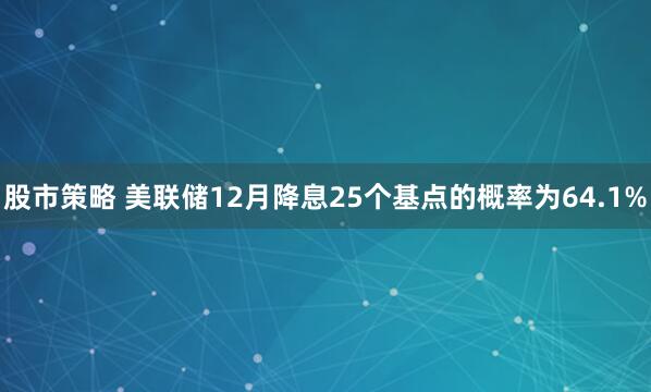 股市策略 美联储12月降息25个基点的概率为64.1%