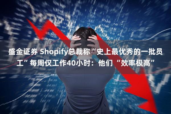 盛金证券 Shopify总裁称“史上最优秀的一批员工”每周仅工作40小时：他们 “效率极高”
