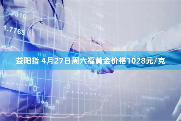 益阳指 4月27日周六福黄金价格1028元/克