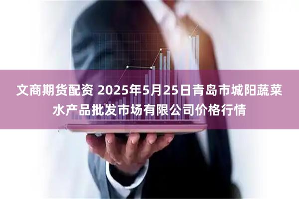 文商期货配资 2025年5月25日青岛市城阳蔬菜水产品批发市场有限公司价格行情