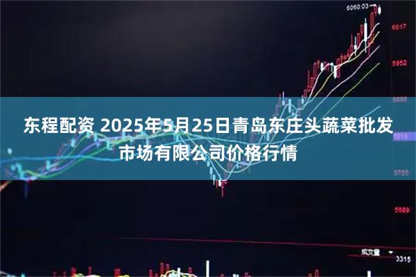 东程配资 2025年5月25日青岛东庄头蔬菜批发市场有限公司价格行情