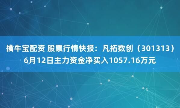 擒牛宝配资 股票行情快报：凡拓数创（301313）6月12日主力资金净买入1057.16万元