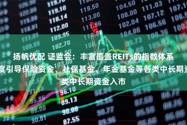 扬帆优配 证监会：丰富覆盖REITs的指数体系 加大力度引导保险资金、社保基金、年金基金等各类中长期资金入市