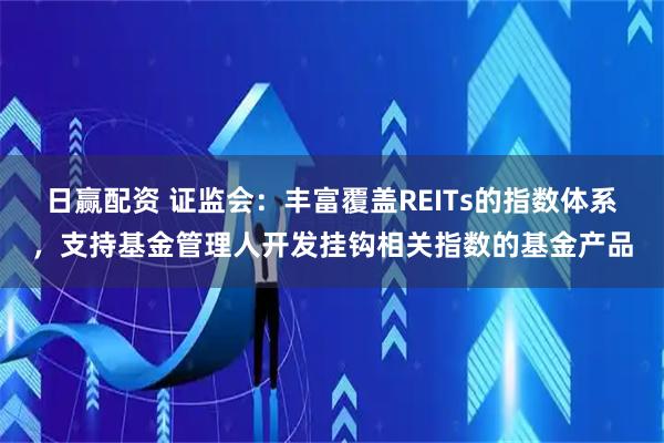 日赢配资 证监会：丰富覆盖REITs的指数体系，支持基金管理人开发挂钩相关指数的基金产品