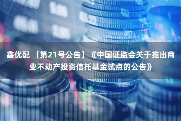 鑫优配 【第21号公告】《中国证监会关于推出商业不动产投资信托基金试点的公告》