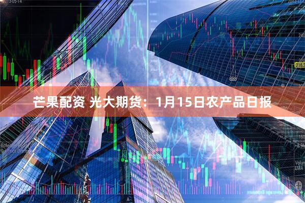 芒果配资 光大期货：1月15日农产品日报