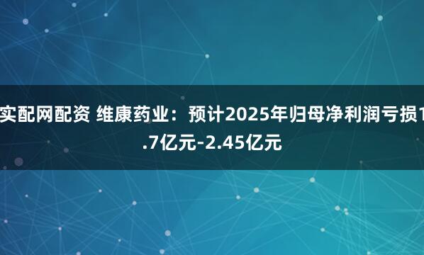 实配网配资 维康药业：预计2025年归母净利润亏损1.7亿元-2.45亿元