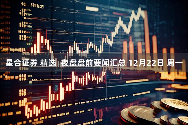 星合证券 精选  夜盘盘前要闻汇总 12月22日 周一