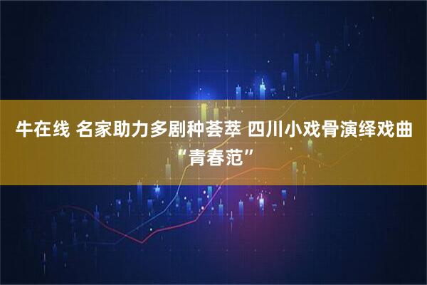 牛在线 名家助力多剧种荟萃 四川小戏骨演绎戏曲“青春范”